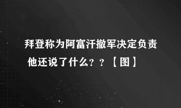 拜登称为阿富汗撤军决定负责 他还说了什么？？【图】