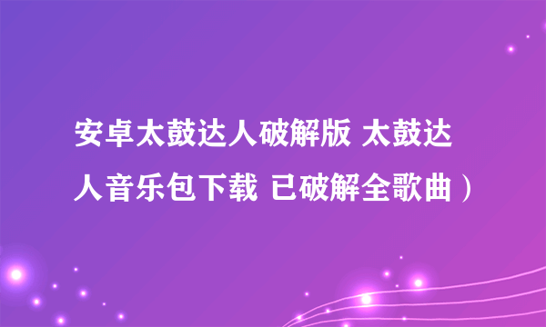 安卓太鼓达人破解版 太鼓达人音乐包下载 已破解全歌曲）