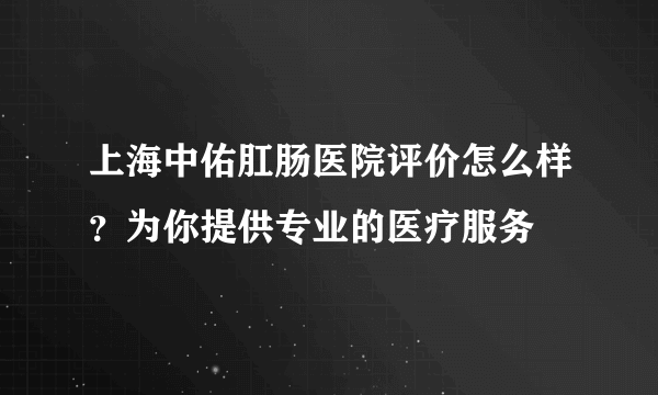 上海中佑肛肠医院评价怎么样？为你提供专业的医疗服务