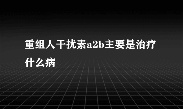 重组人干扰素a2b主要是治疗什么病