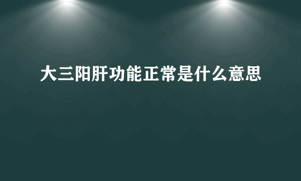 大三阳肝功能正常是什么意思