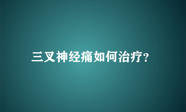 三叉神经痛如何治疗？