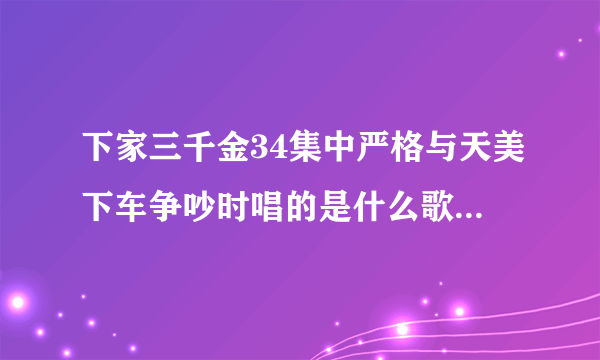 下家三千金34集中严格与天美下车争吵时唱的是什么歌？是谁唱的？