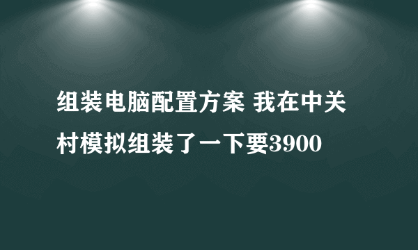 组装电脑配置方案 我在中关村模拟组装了一下要3900