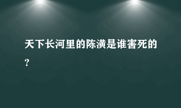 天下长河里的陈潢是谁害死的？