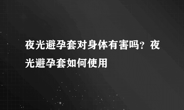 夜光避孕套对身体有害吗？夜光避孕套如何使用