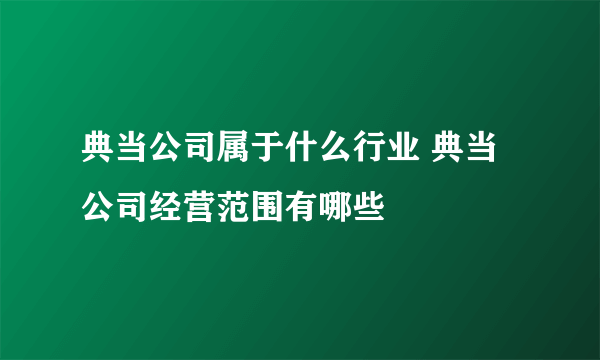 典当公司属于什么行业 典当公司经营范围有哪些