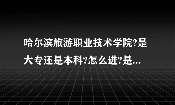 哈尔滨旅游职业技术学院?是大专还是本科?怎么进?是花钱就能进么?还是必须要分?