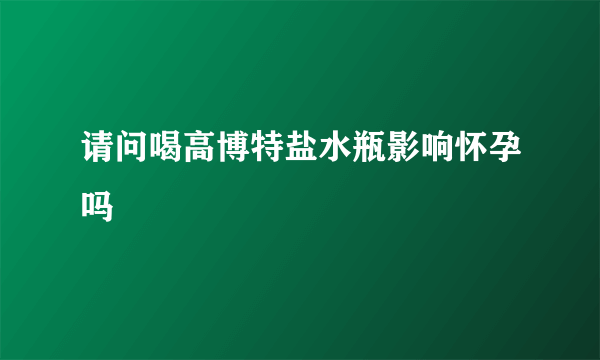 请问喝高博特盐水瓶影响怀孕吗