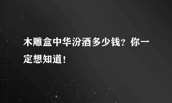 木雕盒中华汾酒多少钱？你一定想知道！