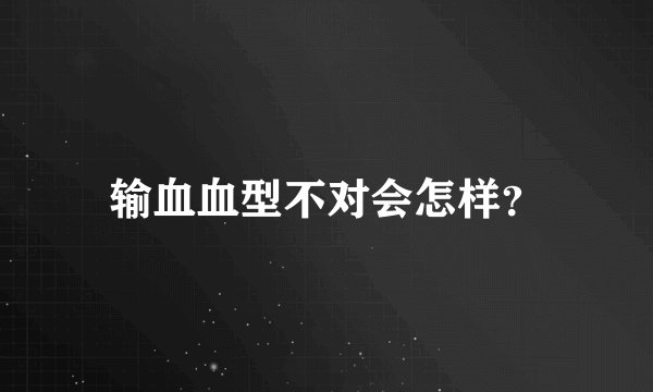 输血血型不对会怎样？