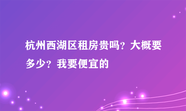 杭州西湖区租房贵吗？大概要多少？我要便宜的