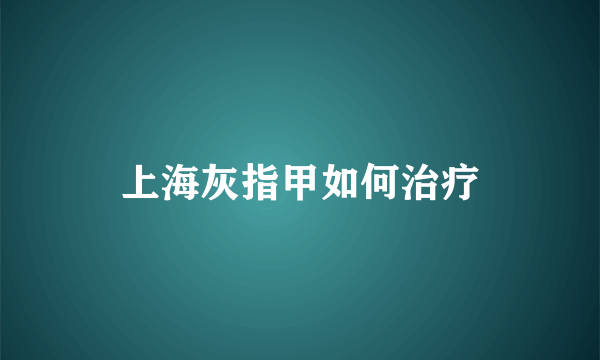 上海灰指甲如何治疗