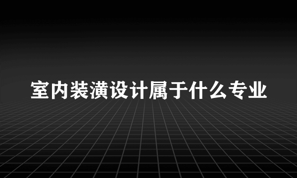 室内装潢设计属于什么专业