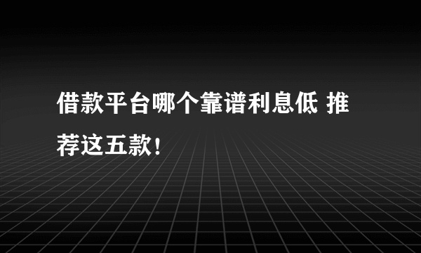 借款平台哪个靠谱利息低 推荐这五款！