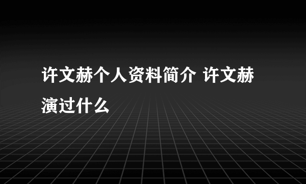 许文赫个人资料简介 许文赫演过什么