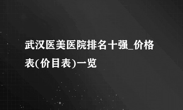 武汉医美医院排名十强_价格表(价目表)一览