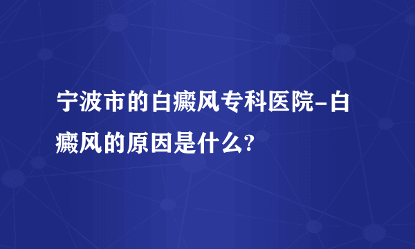 宁波市的白癜风专科医院-白癜风的原因是什么?