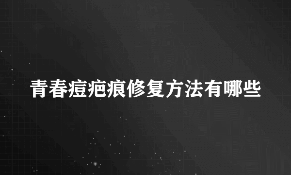 青春痘疤痕修复方法有哪些