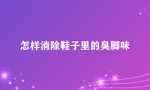 怎样消除鞋子里的臭脚味