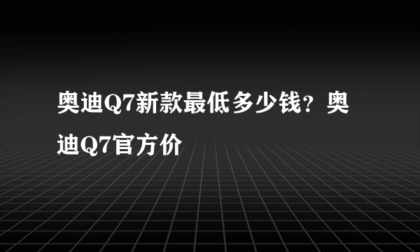 奥迪Q7新款最低多少钱？奥迪Q7官方价