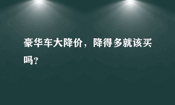 豪华车大降价，降得多就该买吗？