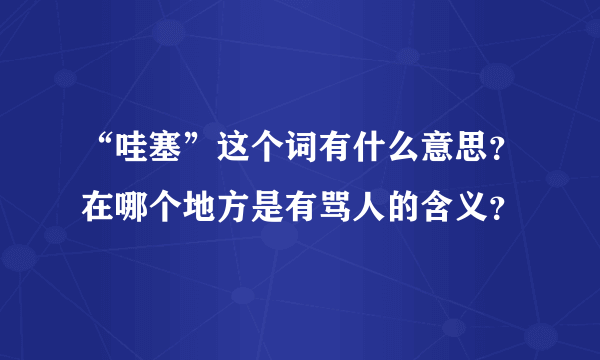 “哇塞”这个词有什么意思？在哪个地方是有骂人的含义？