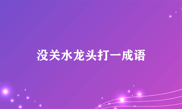 没关水龙头打一成语