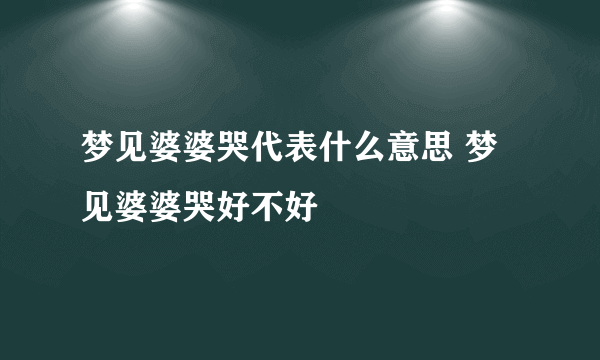 梦见婆婆哭代表什么意思 梦见婆婆哭好不好