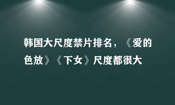 韩国大尺度禁片排名，《爱的色放》《下女》尺度都很大