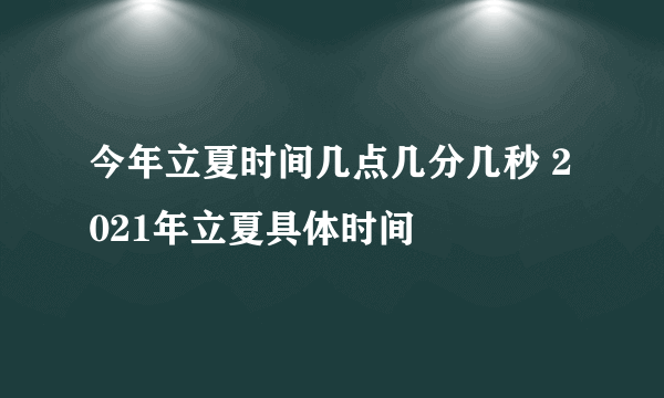 今年立夏时间几点几分几秒 2021年立夏具体时间