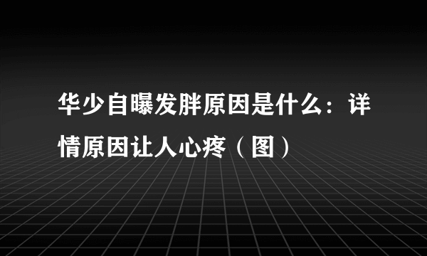 华少自曝发胖原因是什么：详情原因让人心疼（图）