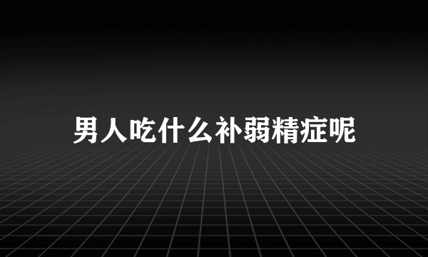 男人吃什么补弱精症呢