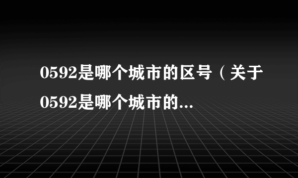 0592是哪个城市的区号（关于0592是哪个城市的区号的简介）