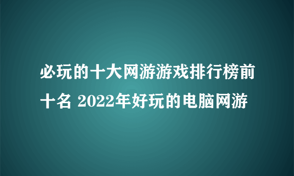 必玩的十大网游游戏排行榜前十名 2022年好玩的电脑网游