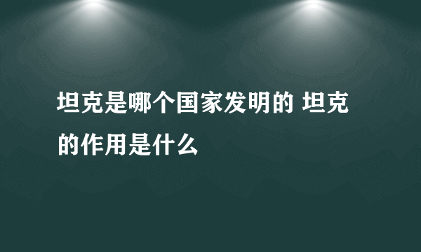 坦克是哪个国家发明的 坦克的作用是什么