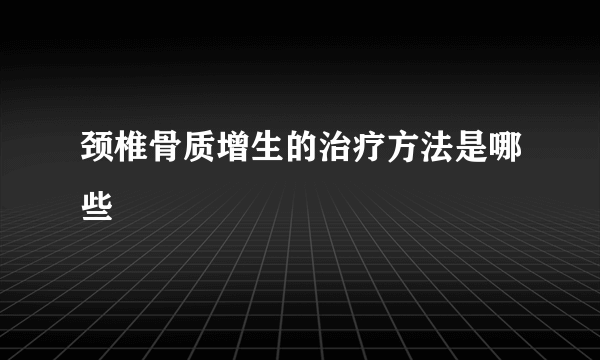 颈椎骨质增生的治疗方法是哪些