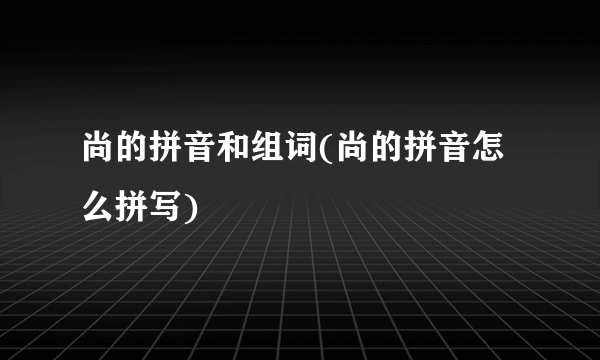 尚的拼音和组词(尚的拼音怎么拼写)