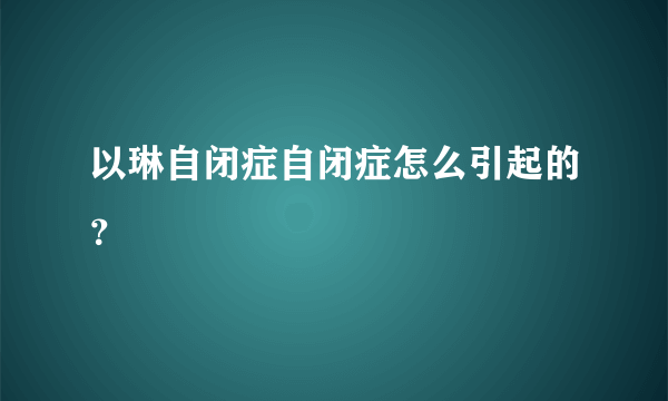 以琳自闭症自闭症怎么引起的？