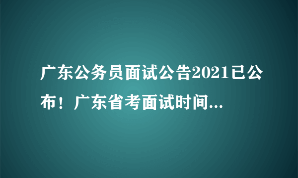 广东公务员面试公告2021已公布！广东省考面试时间是什么时候？