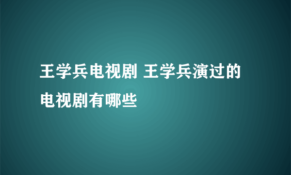 王学兵电视剧 王学兵演过的电视剧有哪些