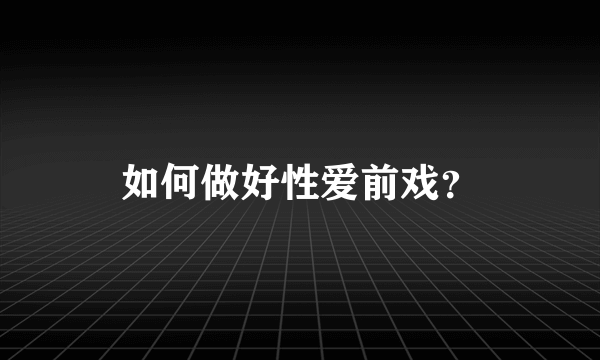 如何做好性爱前戏？