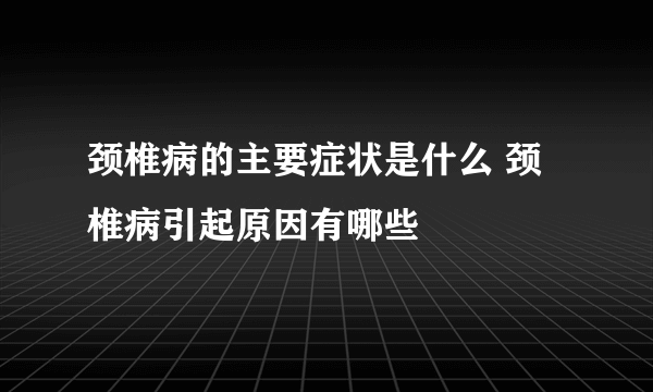 颈椎病的主要症状是什么 颈椎病引起原因有哪些