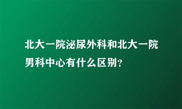 北大一院泌尿外科和北大一院男科中心有什么区别？