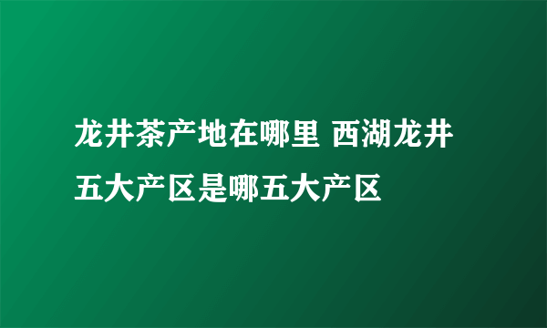 龙井茶产地在哪里 西湖龙井五大产区是哪五大产区