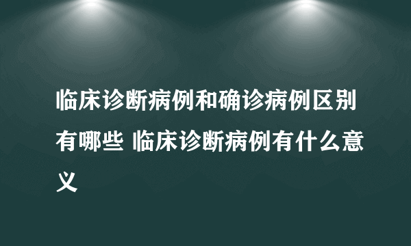 临床诊断病例和确诊病例区别有哪些 临床诊断病例有什么意义