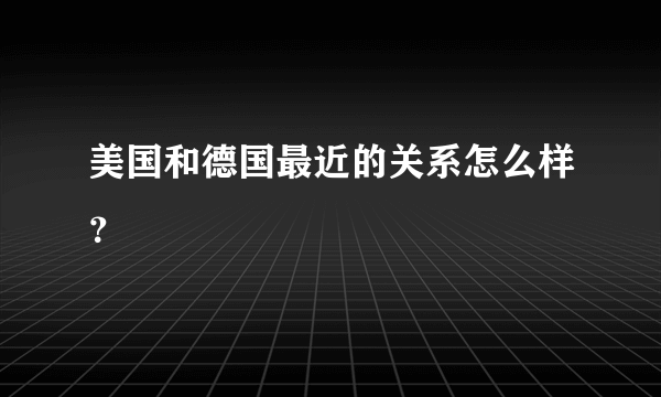 美国和德国最近的关系怎么样？