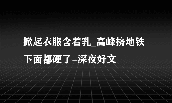 掀起衣服含着乳_高峰挤地铁下面都硬了-深夜好文