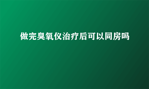 做完臭氧仪治疗后可以同房吗