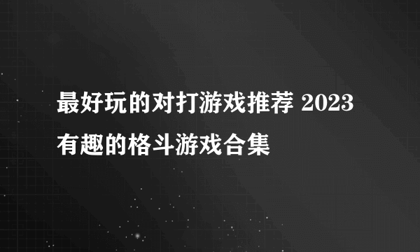 最好玩的对打游戏推荐 2023有趣的格斗游戏合集